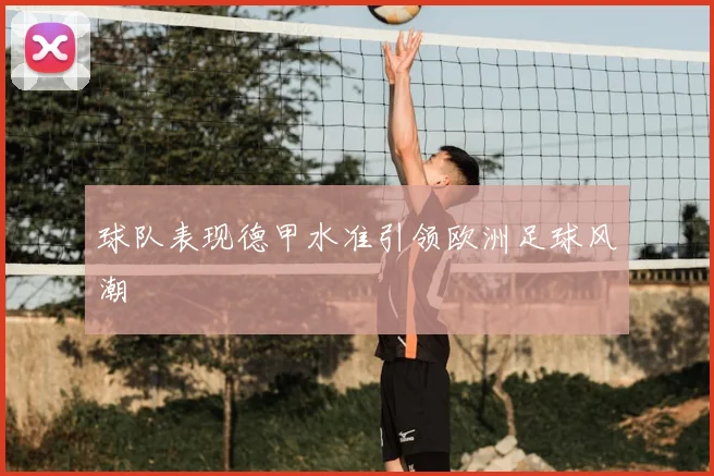 球队表现德甲水准引领欧洲足球风潮