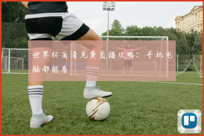 世界杯高清免费直播攻略：手机电脑都能看