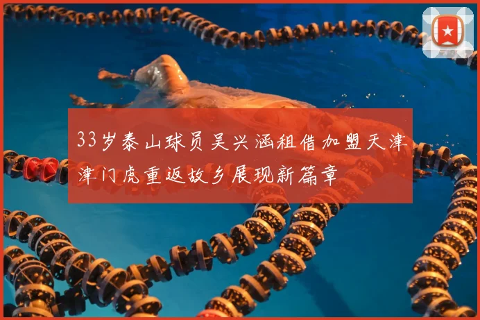 33岁泰山球员吴兴涵租借加盟天津津门虎重返故乡展现新篇章
