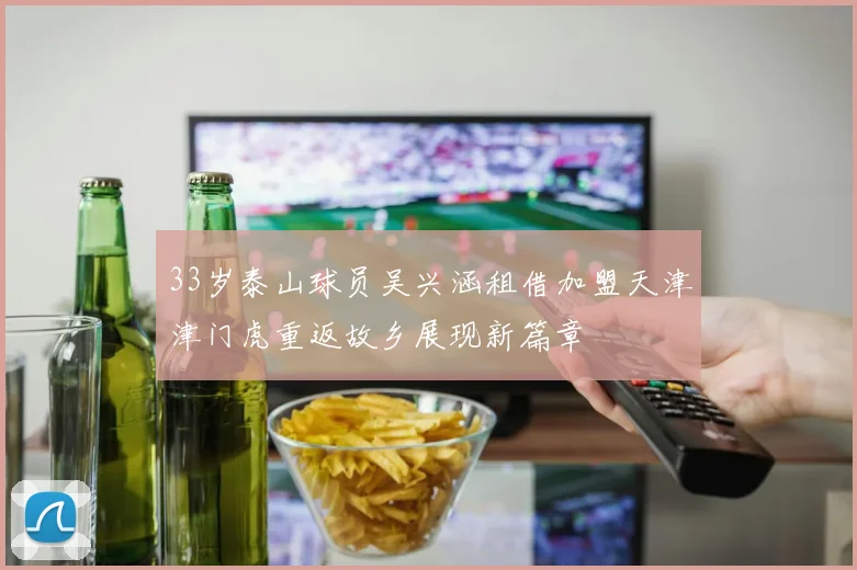 33岁泰山球员吴兴涵租借加盟天津津门虎重返故乡展现新篇章