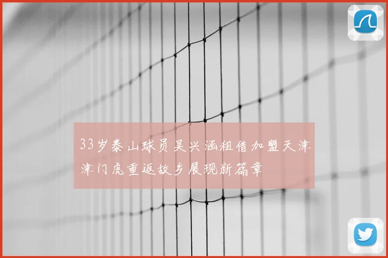 33岁泰山球员吴兴涵租借加盟天津津门虎重返故乡展现新篇章