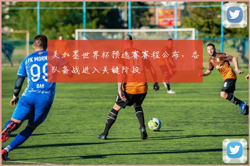 美加墨世界杯预选赛赛程公布，各队备战进入关键阶段