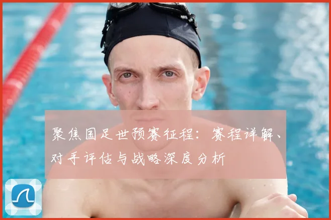 聚焦国足世预赛征程:赛程详解、对手评估与战略深度分析
