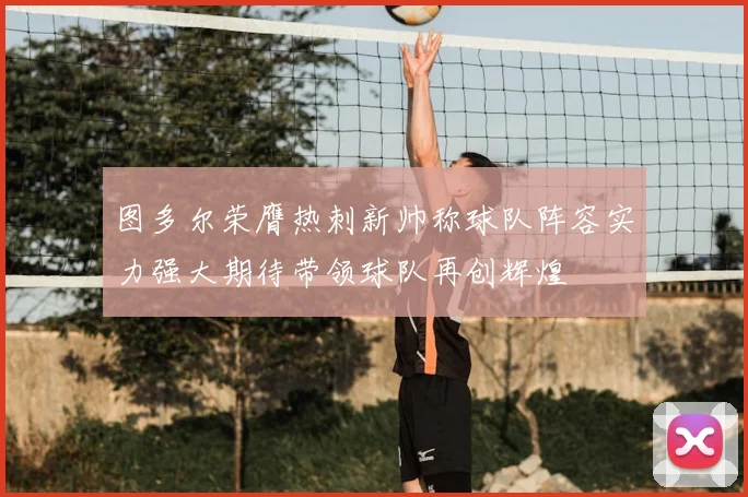 图多尔荣膺热刺新帅称球队阵容实力强大期待带领球队再创辉煌