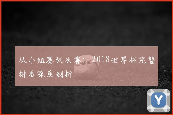 从小组赛到决赛：2018世界杯完整排名深度剖析