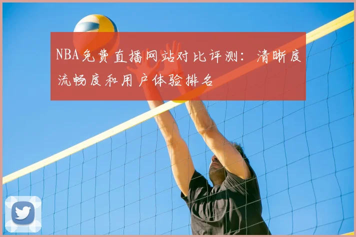 NBA免费直播网站对比评测：清晰度流畅度和用户体验排名