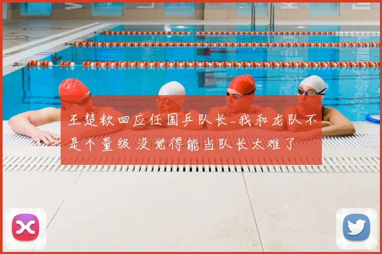 王楚钦回应任国乒队长_我和龙队不是个量级 没觉得能当队长太难了