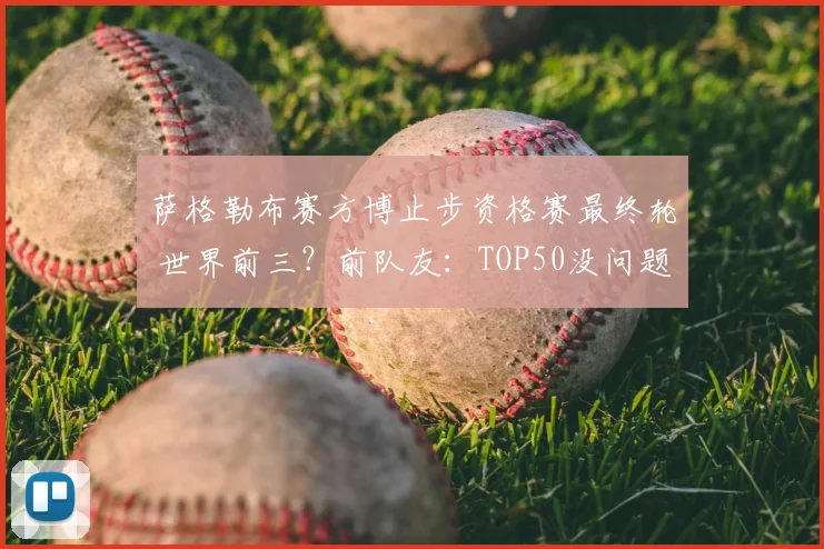 萨格勒布赛方博止步资格赛最终轮 世界前三?前队友:TOP50没问题