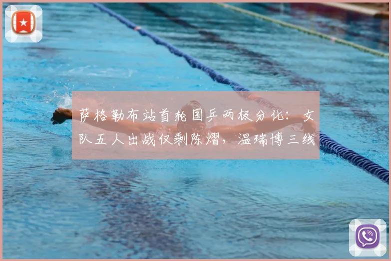 萨格勒布站首轮国乒两极分化:女队五人出战仅剩陈熠,温瑞博三线作战全胜成最大亮点