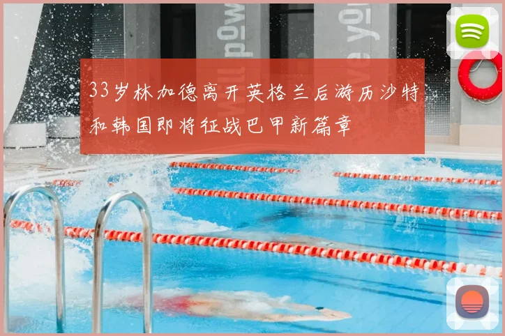 33岁林加德离开英格兰后游历沙特和韩国即将征战巴甲新篇章