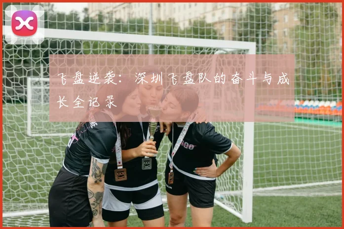 飞盘逆袭:深圳飞盘队的奋斗与成长全记录