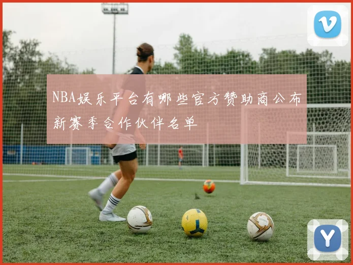 NBA娱乐平台有哪些官方赞助商公布新赛季合作伙伴名单