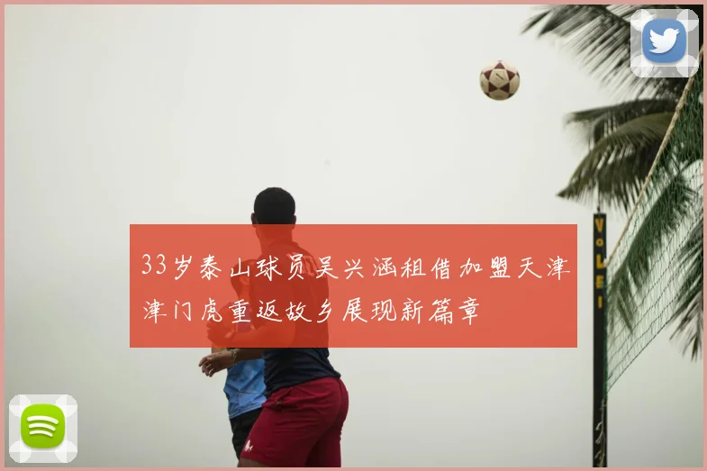 33岁泰山球员吴兴涵租借加盟天津津门虎重返故乡展现新篇章