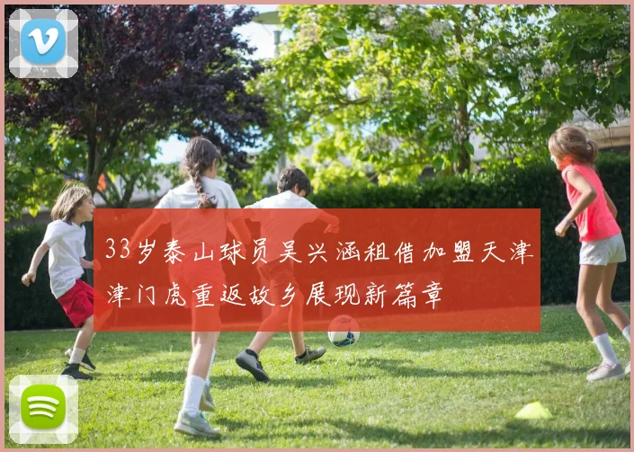 33岁泰山球员吴兴涵租借加盟天津津门虎重返故乡展现新篇章