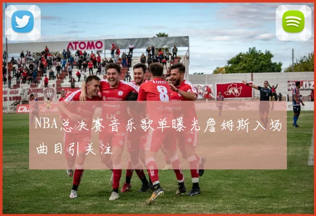 NBA总决赛音乐歌单曝光詹姆斯入场曲目引关注