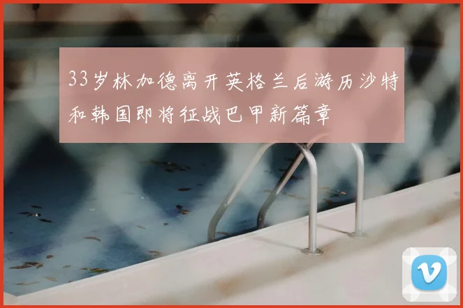 33岁林加德离开英格兰后游历沙特和韩国即将征战巴甲新篇章