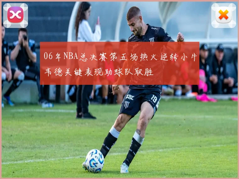 06年NBA总决赛第五场热火逆转小牛韦德关键表现助球队取胜