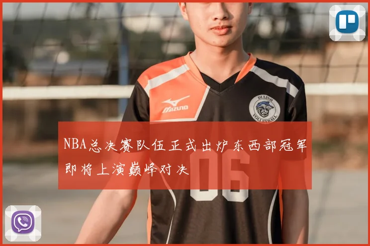 NBA总决赛队伍正式出炉东西部冠军即将上演巅峰对决