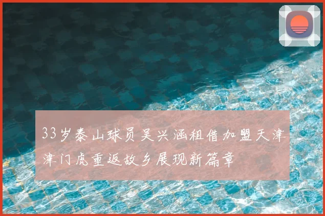 33岁泰山球员吴兴涵租借加盟天津津门虎重返故乡展现新篇章