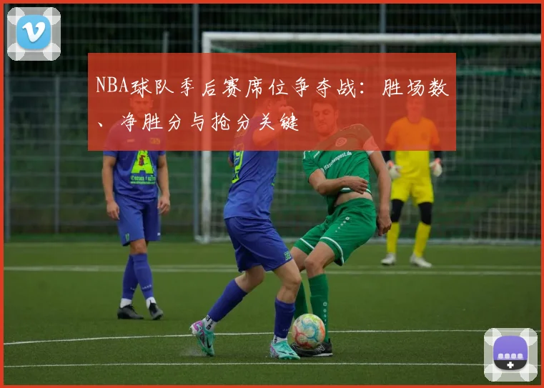 NBA球队季后赛席位争夺战：胜场数、净胜分与抢分关键