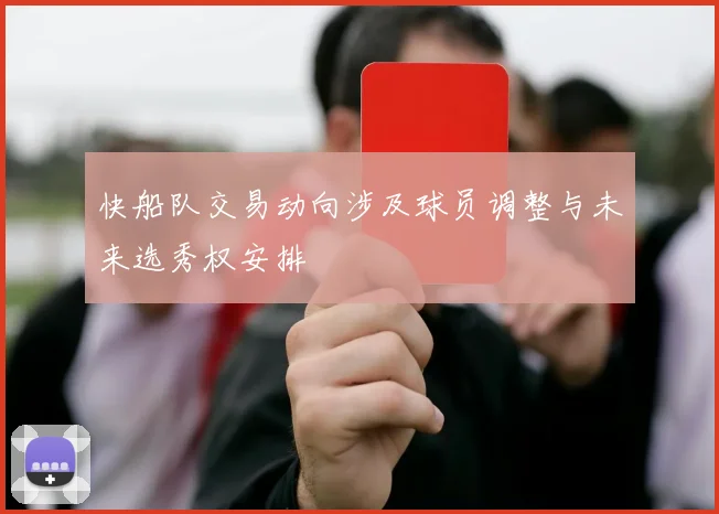 快船队交易动向涉及球员调整与未来选秀权安排