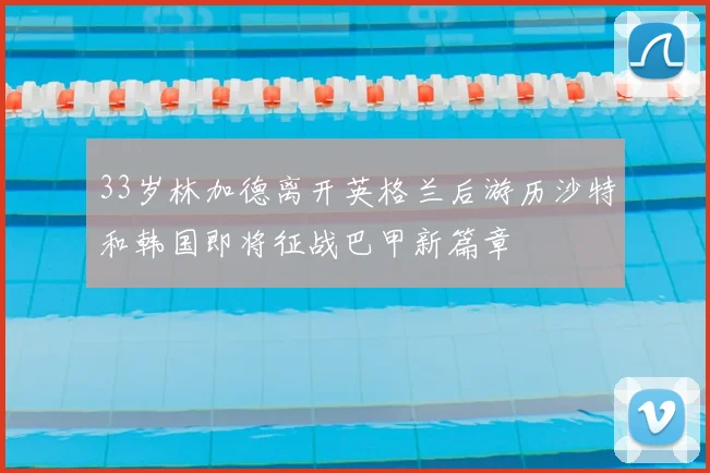 33岁林加德离开英格兰后游历沙特和韩国即将征战巴甲新篇章