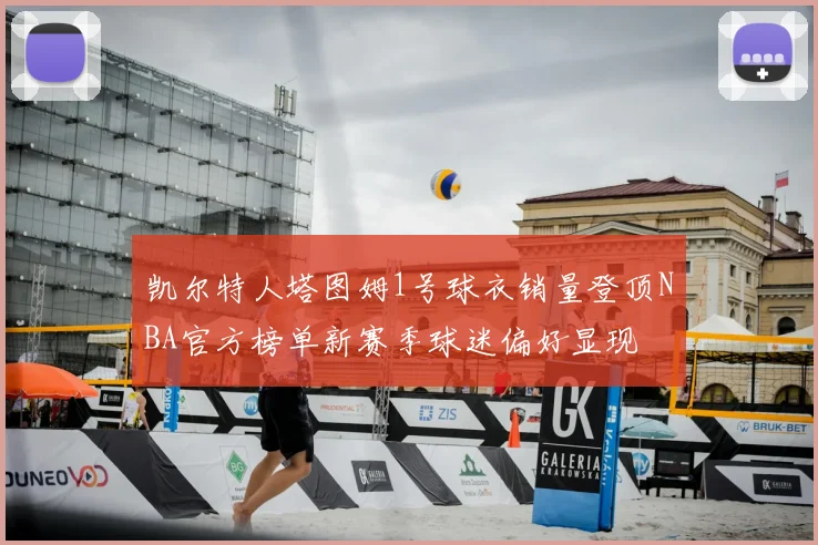 凯尔特人塔图姆1号球衣销量登顶NBA官方榜单新赛季球迷偏好显现