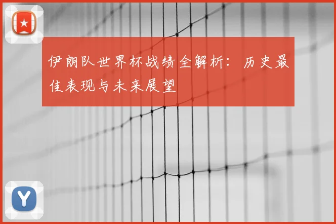 伊朗队世界杯战绩全解析：历史最佳表现与未来展望