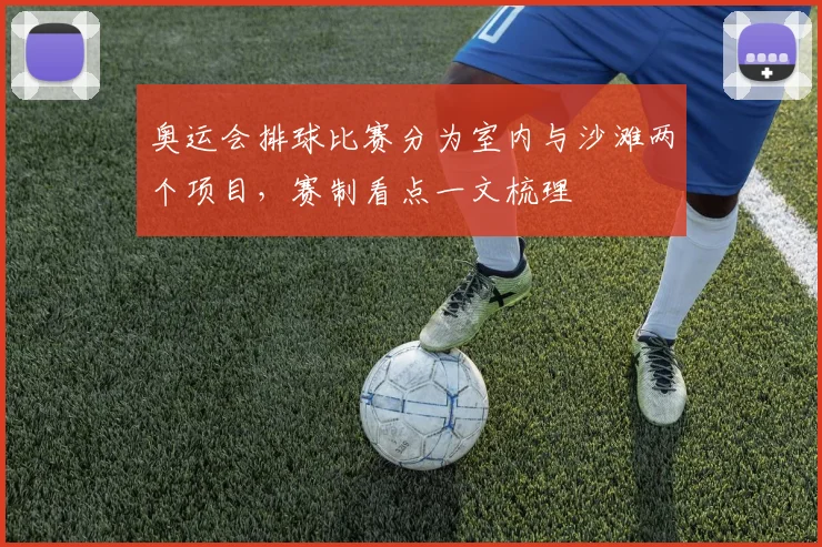 奥运会排球比赛分为室内与沙滩两个项目，赛制看点一文梳理