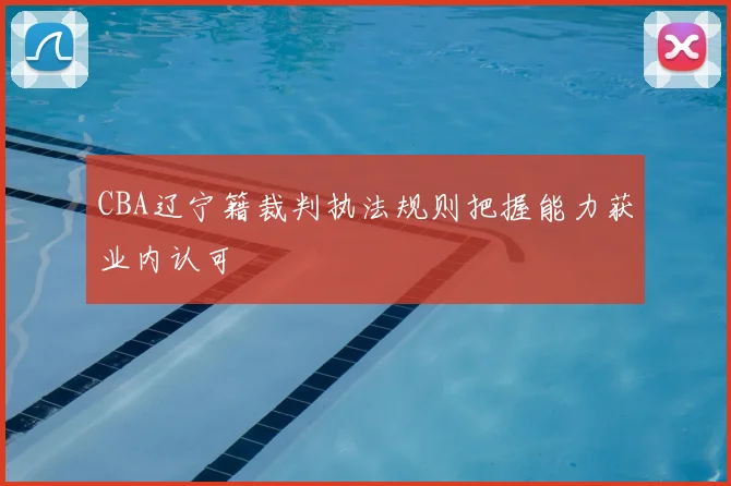 CBA辽宁籍裁判执法规则把握能力获业内认可