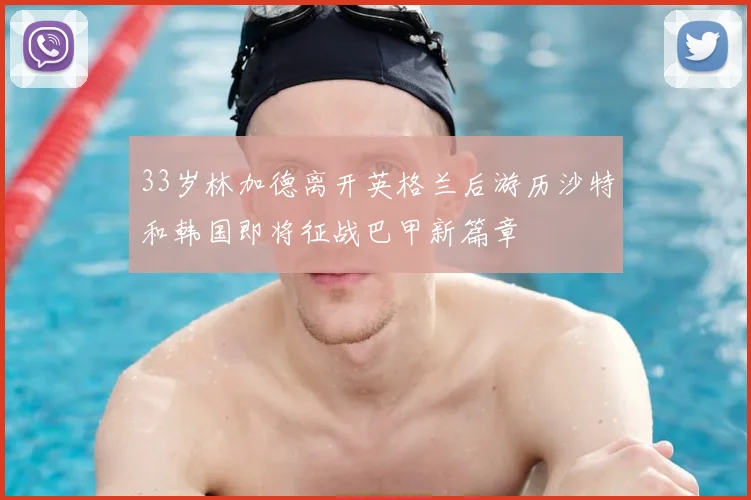 33岁林加德离开英格兰后游历沙特和韩国即将征战巴甲新篇章