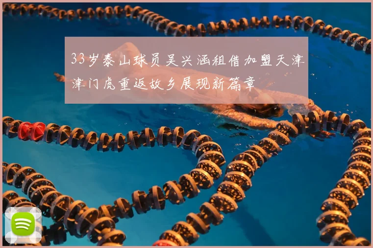 33岁泰山球员吴兴涵租借加盟天津津门虎重返故乡展现新篇章