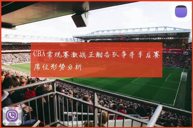 CBA常规赛激战正酣各队争夺季后赛席位形势分析