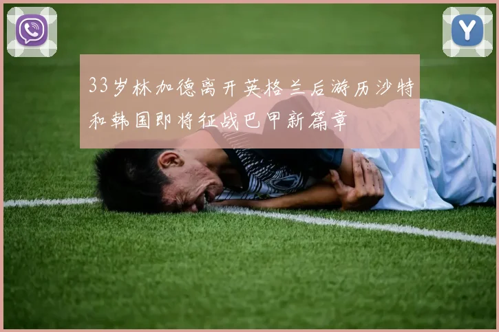 33岁林加德离开英格兰后游历沙特和韩国即将征战巴甲新篇章