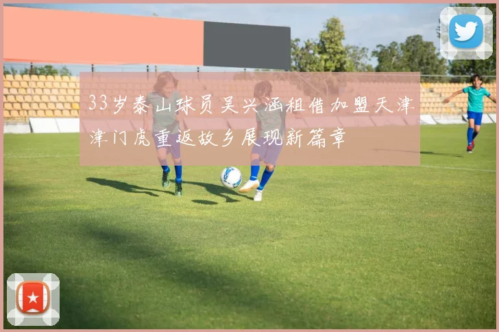 33岁泰山球员吴兴涵租借加盟天津津门虎重返故乡展现新篇章