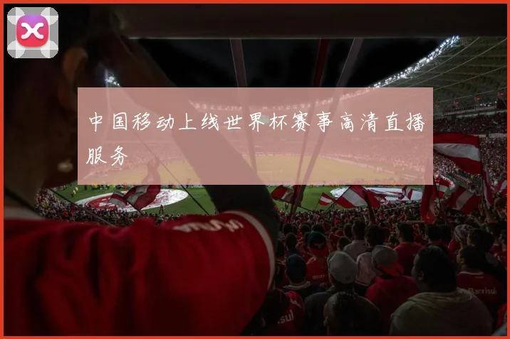 中国移动上线世界杯赛事高清直播服务