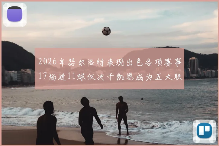 2026年瑟尔洛特表现出色各项赛事17场进11球仅次于凯恩成为五大联赛新星