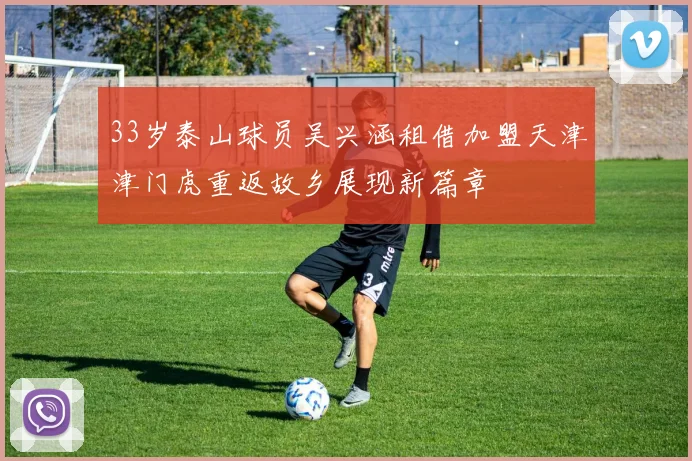 33岁泰山球员吴兴涵租借加盟天津津门虎重返故乡展现新篇章