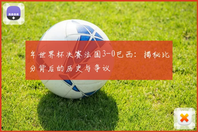年世界杯决赛法国3-0巴西：揭秘比分背后的历史与争议