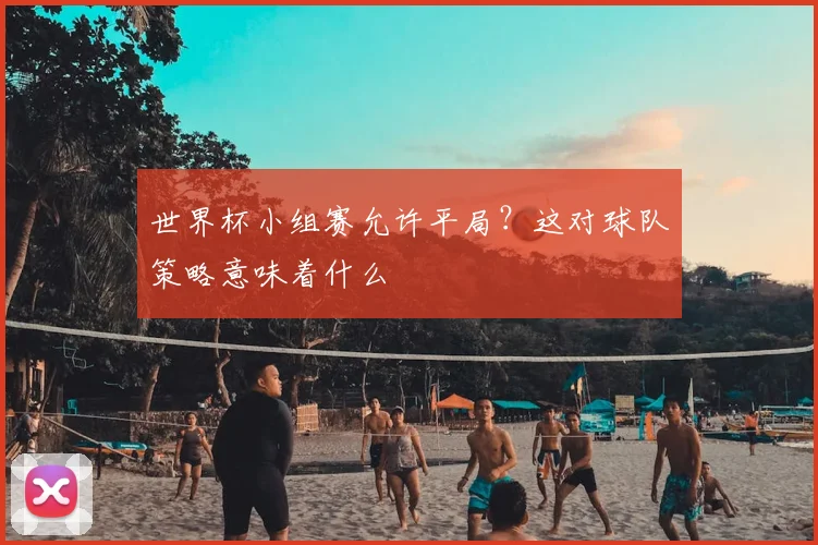 世界杯小组赛允许平局？这对球队策略意味着什么