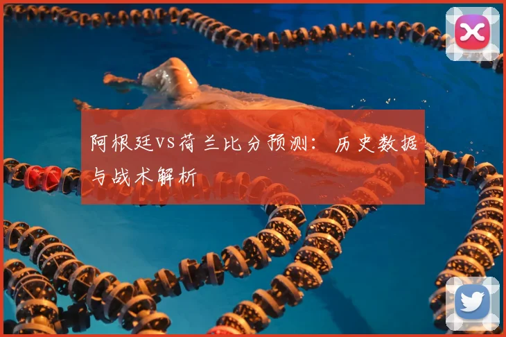 阿根廷vs荷兰比分预测:历史数据与战术解析