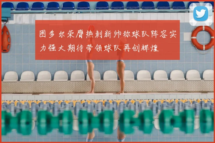 图多尔荣膺热刺新帅称球队阵容实力强大期待带领球队再创辉煌