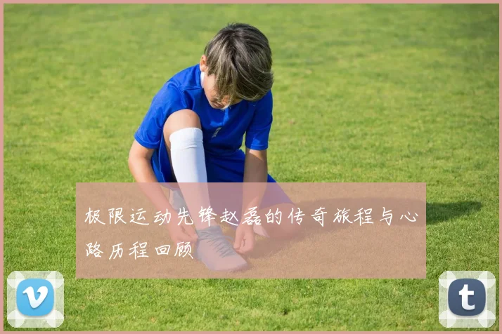 极限运动先锋赵磊的传奇旅程与心路历程回顾