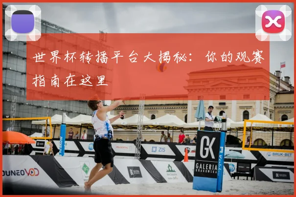 世界杯转播平台大揭秘:你的观赛指南在这里