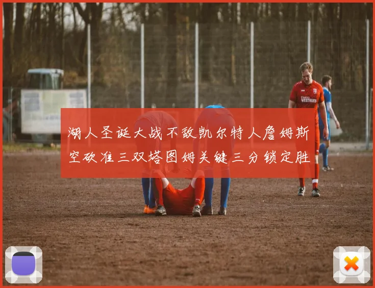 湖人圣诞大战不敌凯尔特人詹姆斯空砍准三双塔图姆关键三分锁定胜局